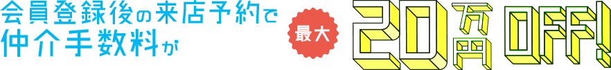 会員登録後の来店予約で
仲介手数料が最大20万円OFF