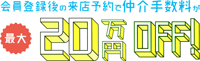 会員登録後の来店予約で
仲介手数料が最大20万円OFF