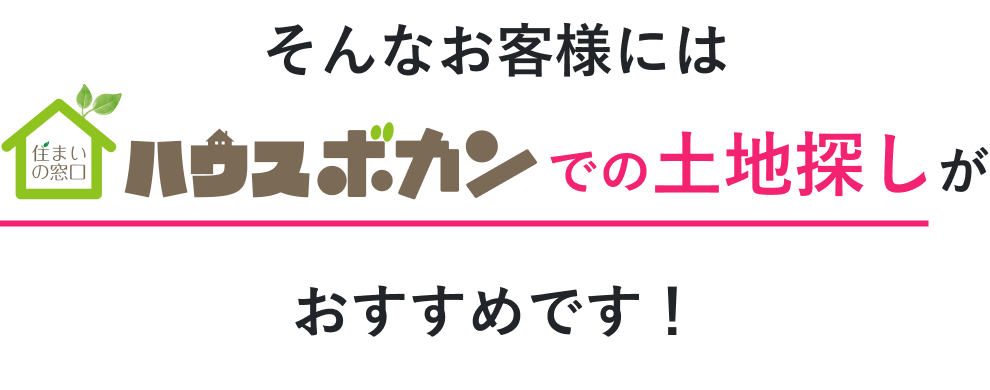 そんなお客様にはハウスボカンでの土地探しがおすすめです！